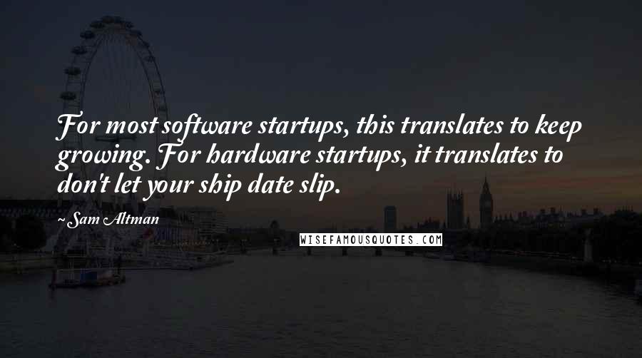 Sam Altman Quotes: For most software startups, this translates to keep growing. For hardware startups, it translates to don't let your ship date slip.