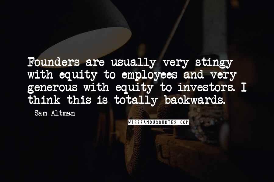 Sam Altman Quotes: Founders are usually very stingy with equity to employees and very generous with equity to investors. I think this is totally backwards.