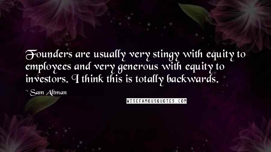 Sam Altman Quotes: Founders are usually very stingy with equity to employees and very generous with equity to investors. I think this is totally backwards.