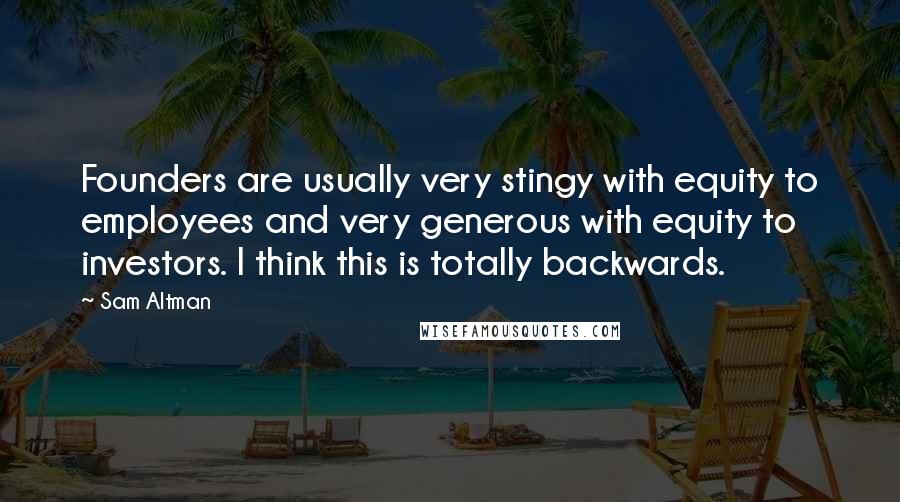 Sam Altman Quotes: Founders are usually very stingy with equity to employees and very generous with equity to investors. I think this is totally backwards.