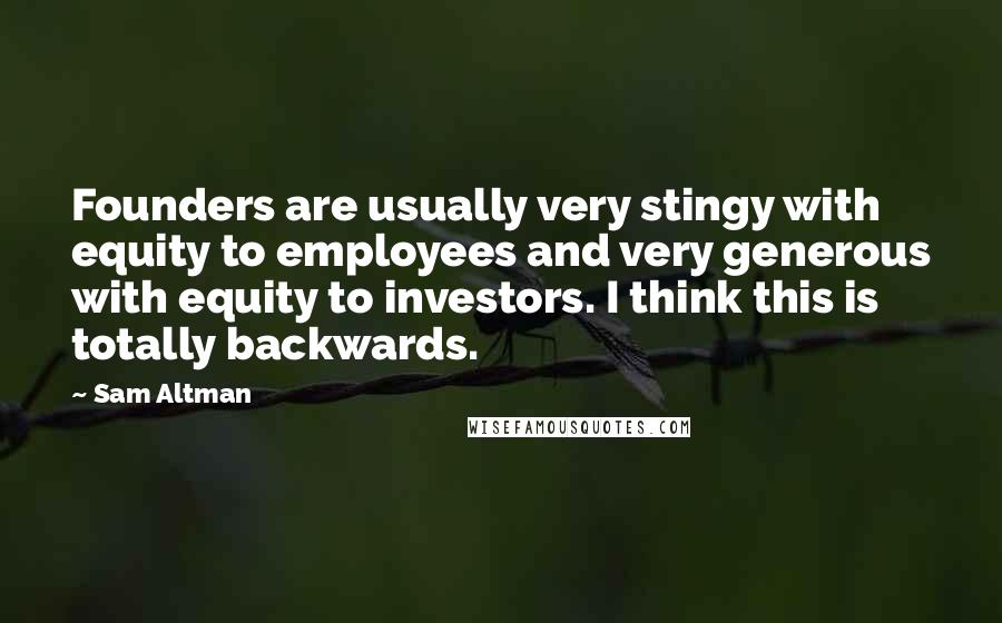 Sam Altman Quotes: Founders are usually very stingy with equity to employees and very generous with equity to investors. I think this is totally backwards.