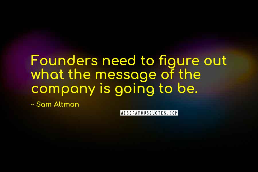 Sam Altman Quotes: Founders need to figure out what the message of the company is going to be.