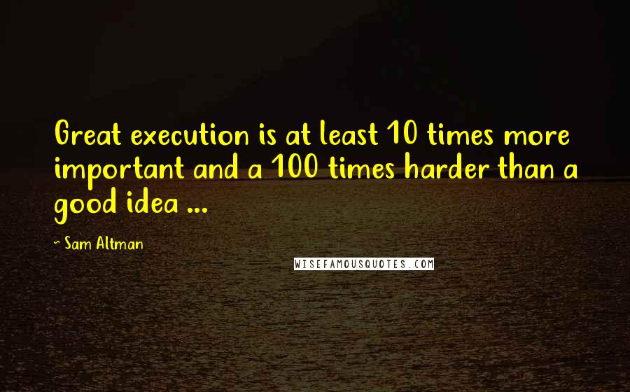 Sam Altman Quotes: Great execution is at least 10 times more important and a 100 times harder than a good idea ...