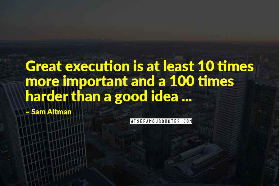 Sam Altman Quotes: Great execution is at least 10 times more important and a 100 times harder than a good idea ...