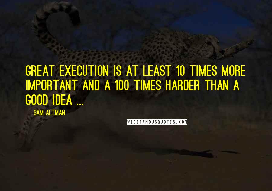 Sam Altman Quotes: Great execution is at least 10 times more important and a 100 times harder than a good idea ...