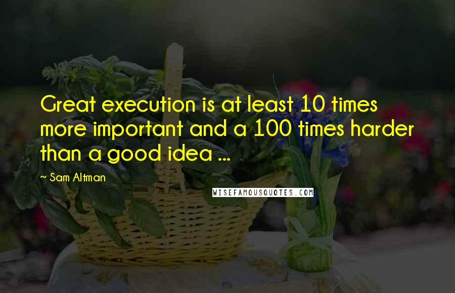 Sam Altman Quotes: Great execution is at least 10 times more important and a 100 times harder than a good idea ...