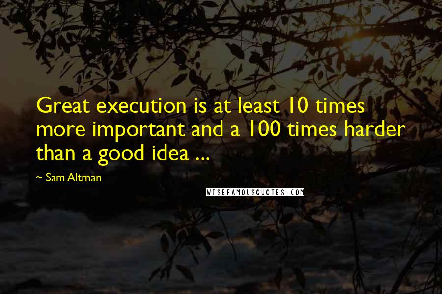 Sam Altman Quotes: Great execution is at least 10 times more important and a 100 times harder than a good idea ...