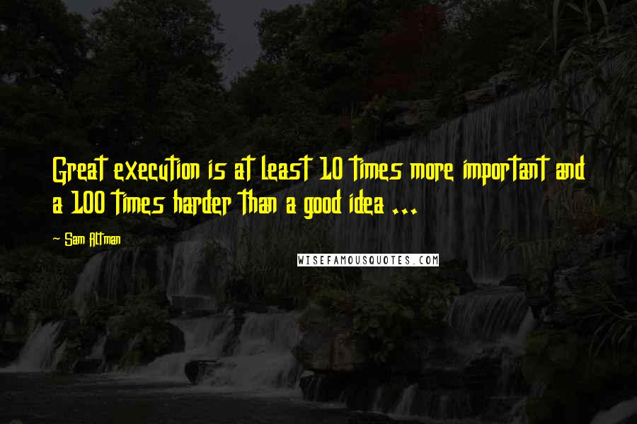 Sam Altman Quotes: Great execution is at least 10 times more important and a 100 times harder than a good idea ...