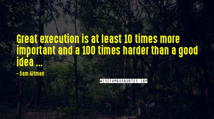 Sam Altman Quotes: Great execution is at least 10 times more important and a 100 times harder than a good idea ...