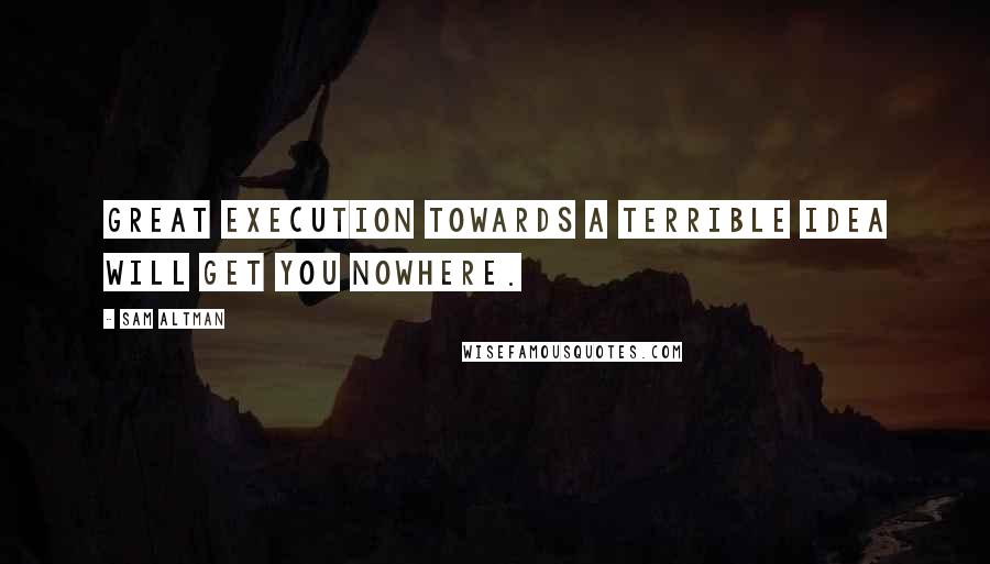 Sam Altman Quotes: Great execution towards a terrible idea will get you nowhere.