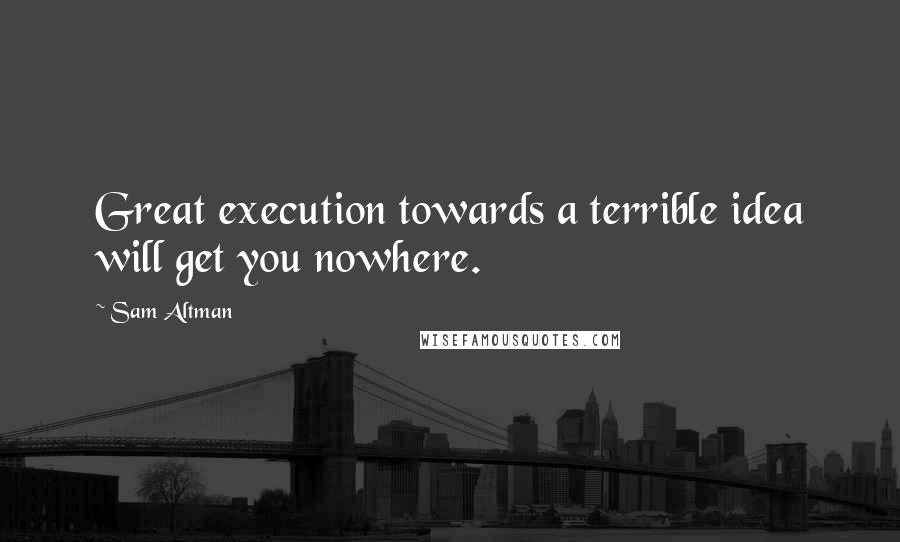 Sam Altman Quotes: Great execution towards a terrible idea will get you nowhere.