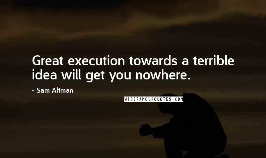 Sam Altman Quotes: Great execution towards a terrible idea will get you nowhere.