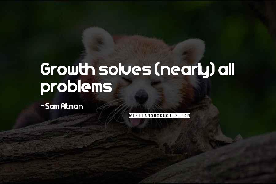 Sam Altman Quotes: Growth solves (nearly) all problems