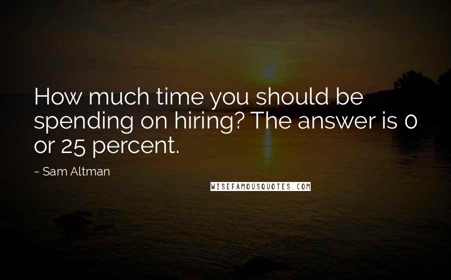 Sam Altman Quotes: How much time you should be spending on hiring? The answer is 0 or 25 percent.