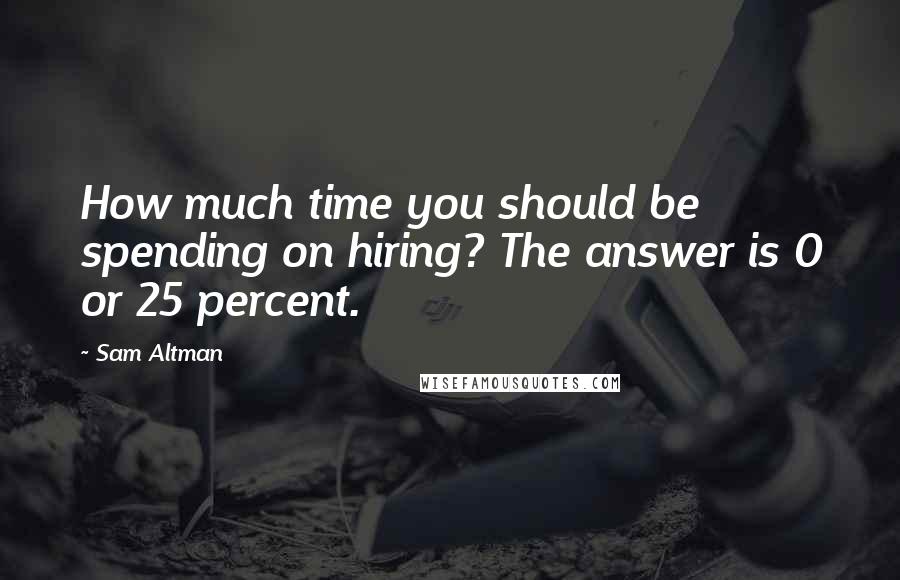 Sam Altman Quotes: How much time you should be spending on hiring? The answer is 0 or 25 percent.