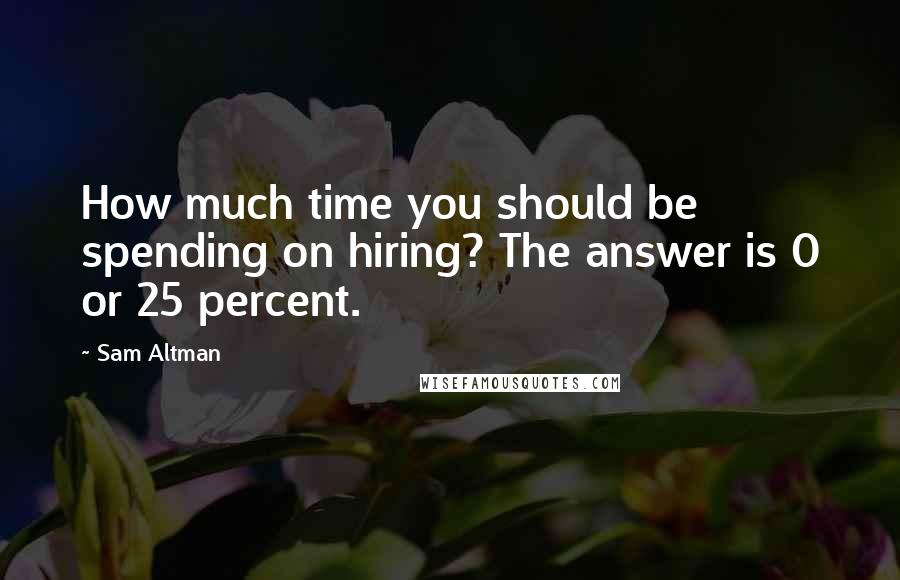 Sam Altman Quotes: How much time you should be spending on hiring? The answer is 0 or 25 percent.