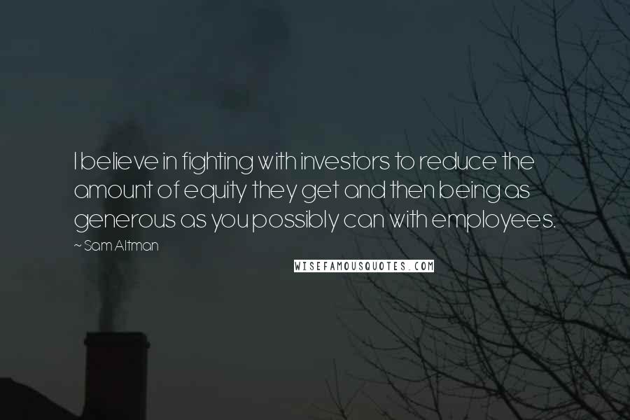 Sam Altman Quotes: I believe in fighting with investors to reduce the amount of equity they get and then being as generous as you possibly can with employees.