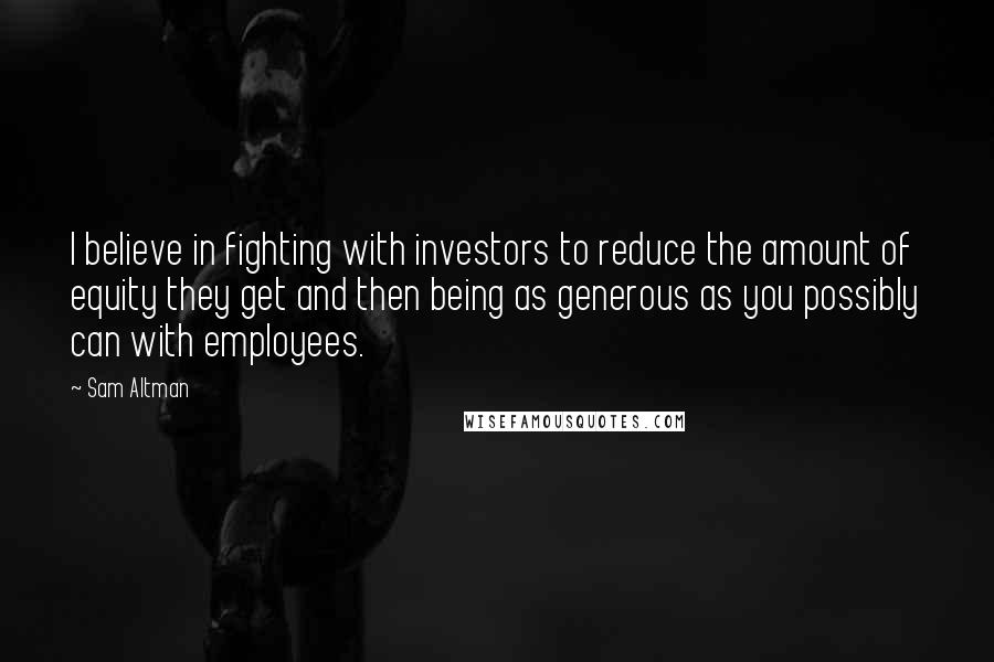 Sam Altman Quotes: I believe in fighting with investors to reduce the amount of equity they get and then being as generous as you possibly can with employees.