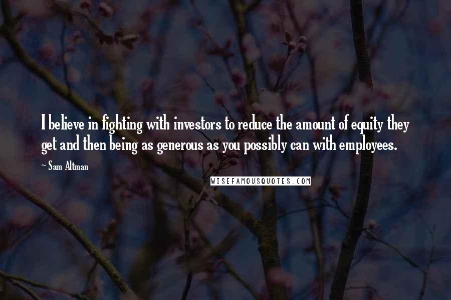 Sam Altman Quotes: I believe in fighting with investors to reduce the amount of equity they get and then being as generous as you possibly can with employees.