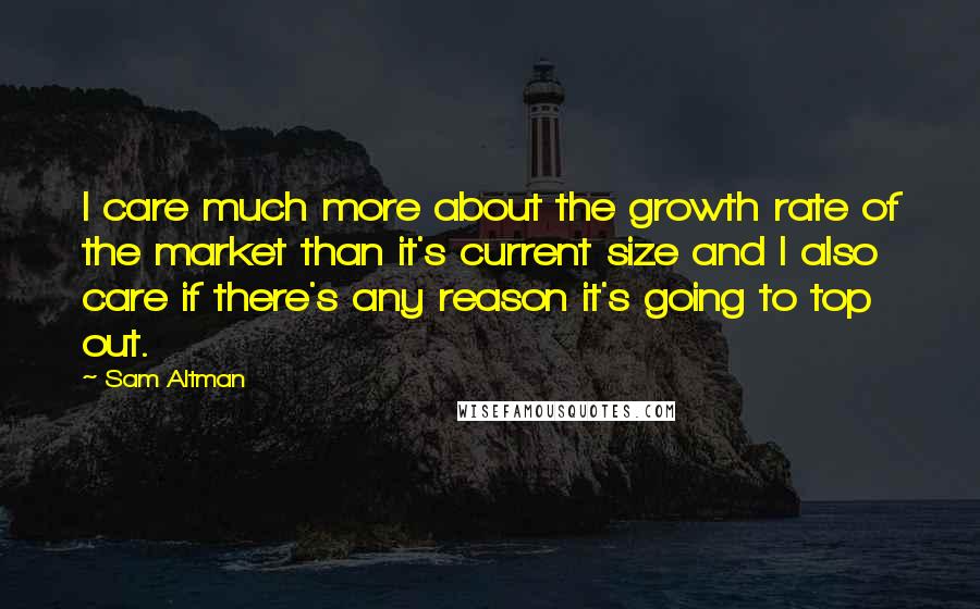 Sam Altman Quotes: I care much more about the growth rate of the market than it's current size and I also care if there's any reason it's going to top out.