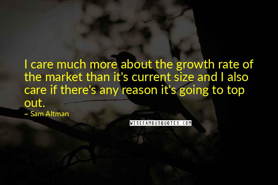 Sam Altman Quotes: I care much more about the growth rate of the market than it's current size and I also care if there's any reason it's going to top out.