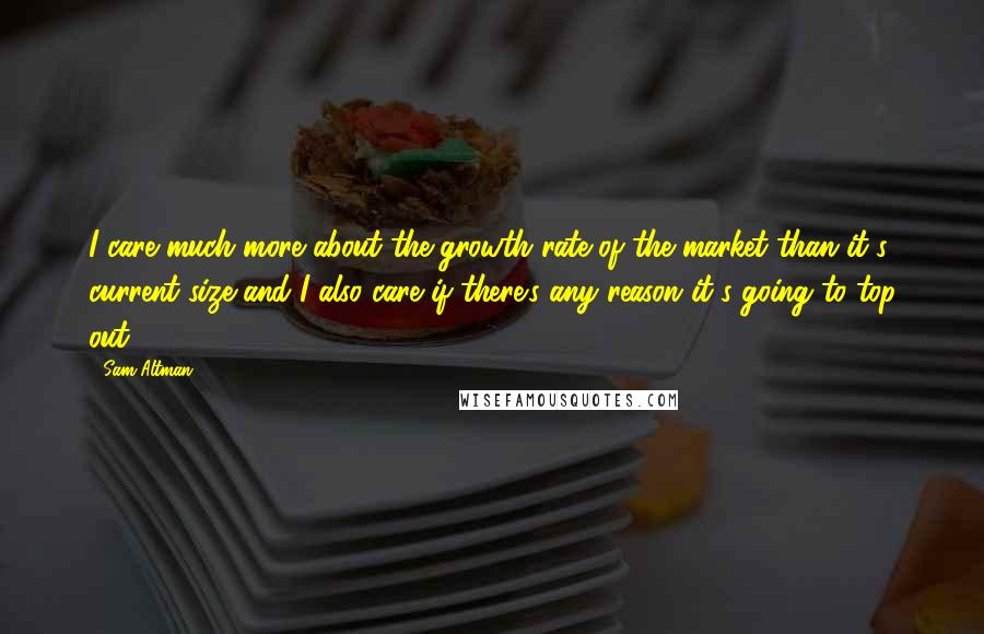 Sam Altman Quotes: I care much more about the growth rate of the market than it's current size and I also care if there's any reason it's going to top out.