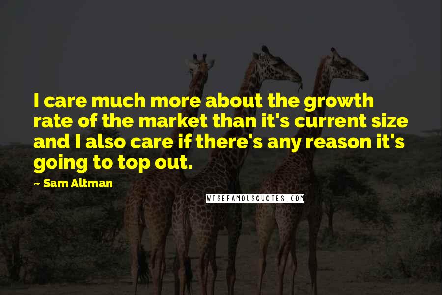 Sam Altman Quotes: I care much more about the growth rate of the market than it's current size and I also care if there's any reason it's going to top out.