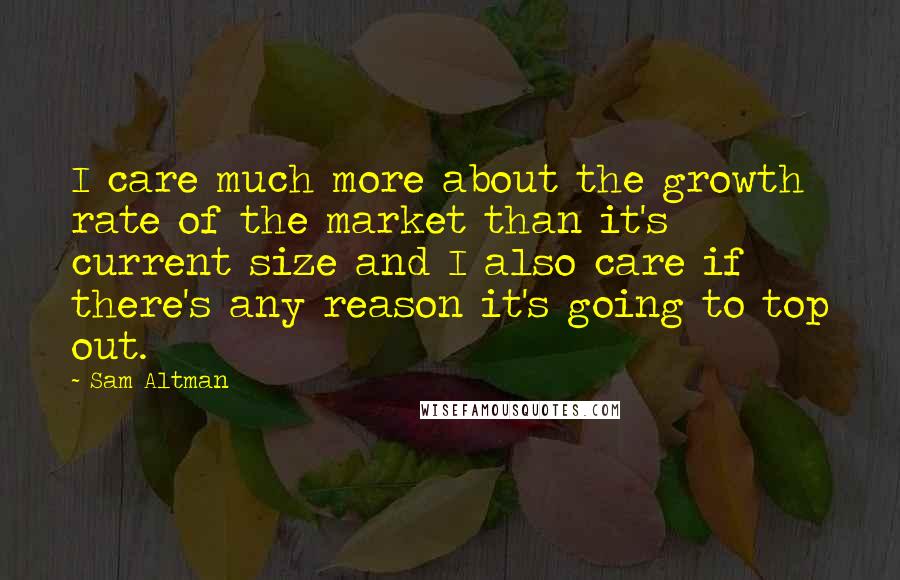 Sam Altman Quotes: I care much more about the growth rate of the market than it's current size and I also care if there's any reason it's going to top out.