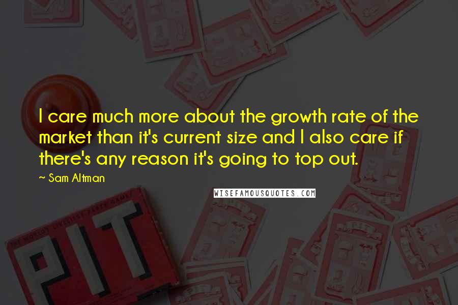 Sam Altman Quotes: I care much more about the growth rate of the market than it's current size and I also care if there's any reason it's going to top out.