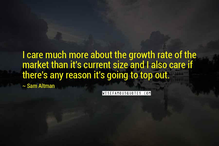 Sam Altman Quotes: I care much more about the growth rate of the market than it's current size and I also care if there's any reason it's going to top out.