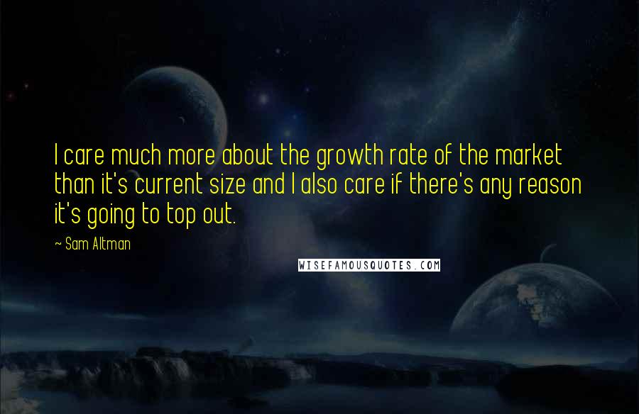 Sam Altman Quotes: I care much more about the growth rate of the market than it's current size and I also care if there's any reason it's going to top out.