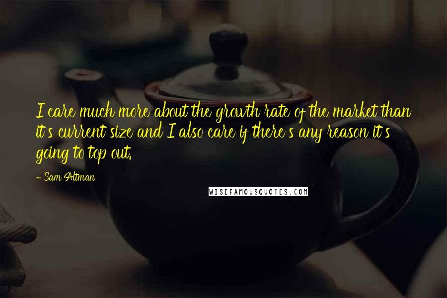 Sam Altman Quotes: I care much more about the growth rate of the market than it's current size and I also care if there's any reason it's going to top out.