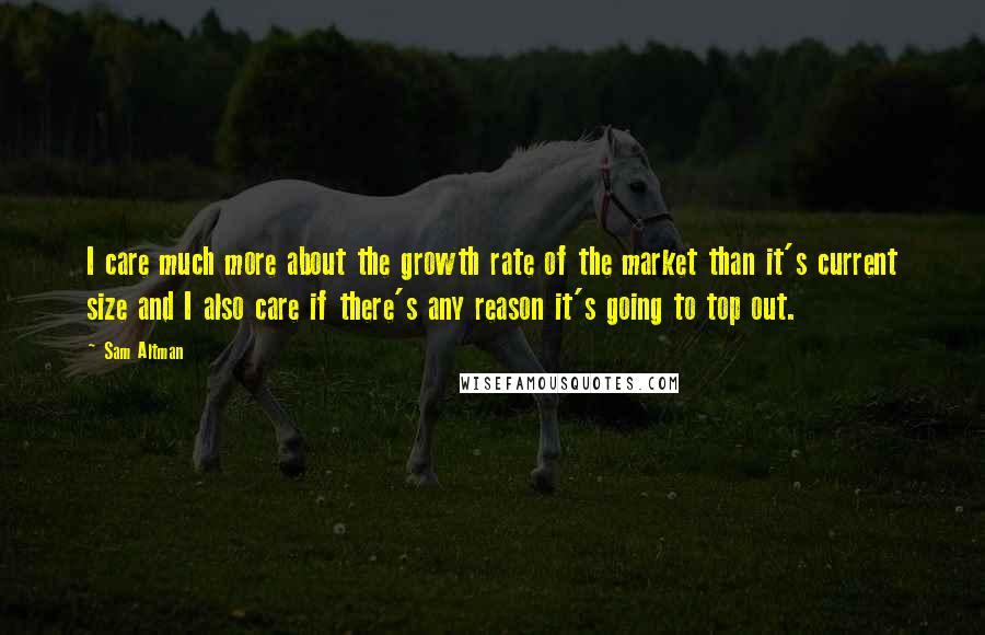 Sam Altman Quotes: I care much more about the growth rate of the market than it's current size and I also care if there's any reason it's going to top out.