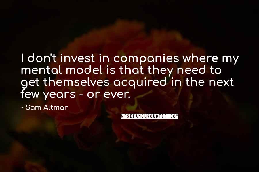 Sam Altman Quotes: I don't invest in companies where my mental model is that they need to get themselves acquired in the next few years - or ever.