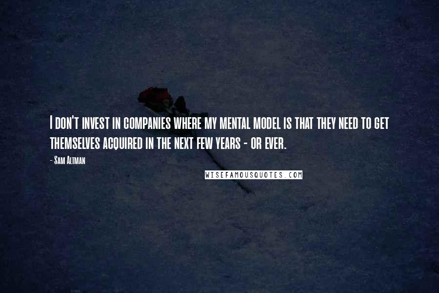 Sam Altman Quotes: I don't invest in companies where my mental model is that they need to get themselves acquired in the next few years - or ever.
