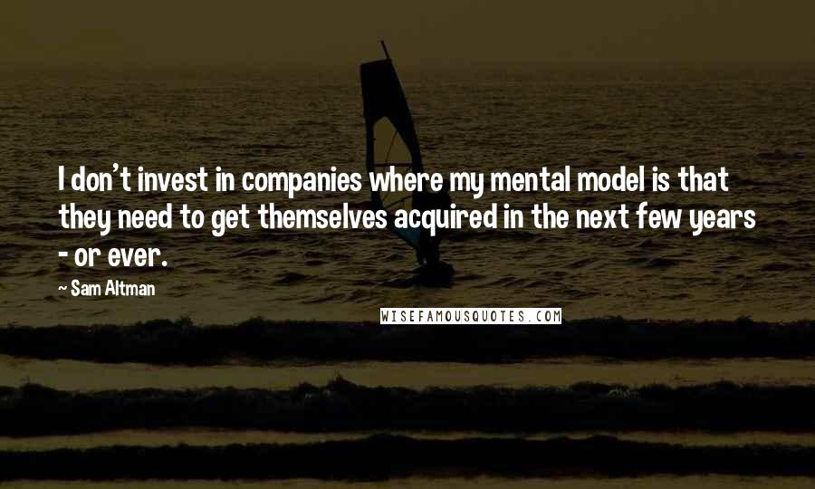 Sam Altman Quotes: I don't invest in companies where my mental model is that they need to get themselves acquired in the next few years - or ever.