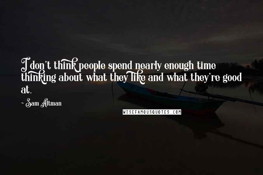 Sam Altman Quotes: I don't think people spend nearly enough time thinking about what they like and what they're good at.