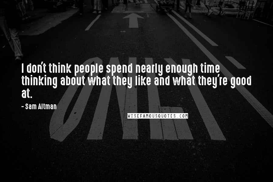 Sam Altman Quotes: I don't think people spend nearly enough time thinking about what they like and what they're good at.