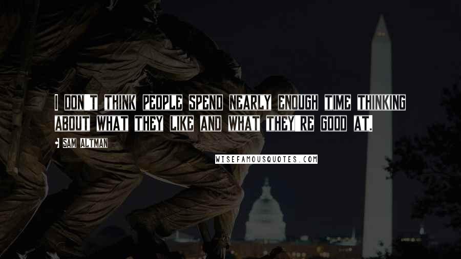 Sam Altman Quotes: I don't think people spend nearly enough time thinking about what they like and what they're good at.