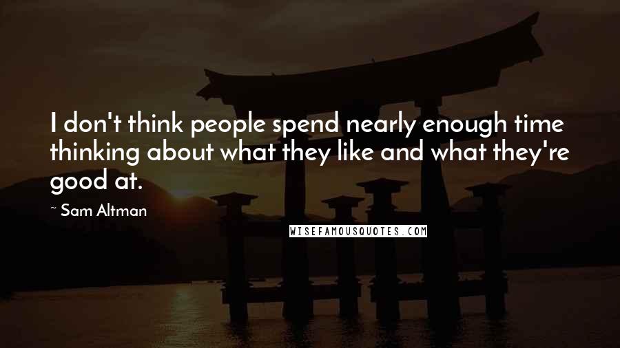 Sam Altman Quotes: I don't think people spend nearly enough time thinking about what they like and what they're good at.