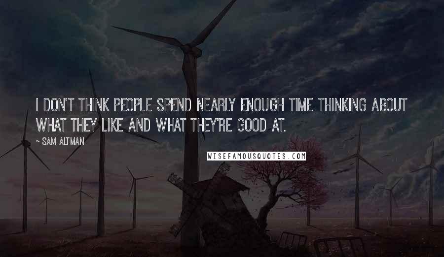 Sam Altman Quotes: I don't think people spend nearly enough time thinking about what they like and what they're good at.