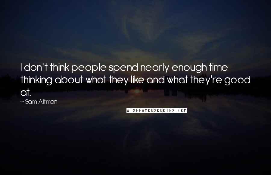 Sam Altman Quotes: I don't think people spend nearly enough time thinking about what they like and what they're good at.