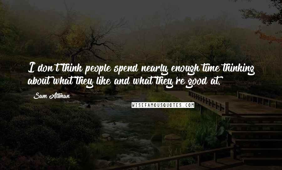 Sam Altman Quotes: I don't think people spend nearly enough time thinking about what they like and what they're good at.