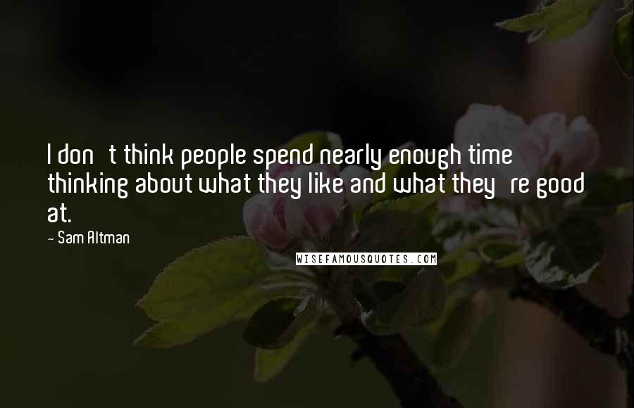 Sam Altman Quotes: I don't think people spend nearly enough time thinking about what they like and what they're good at.