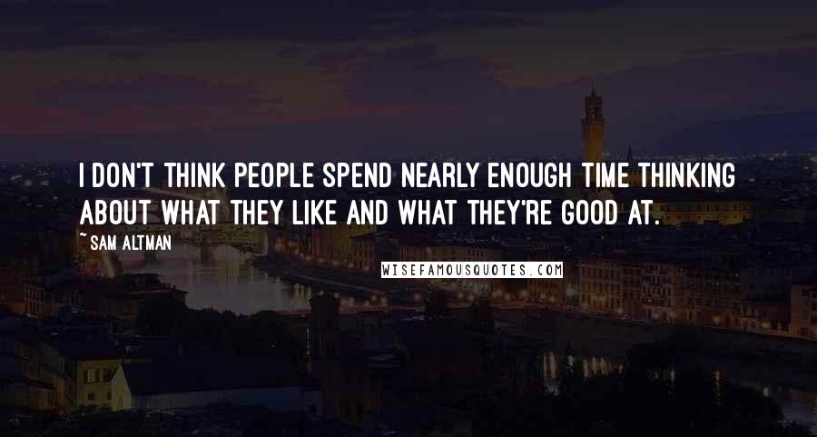 Sam Altman Quotes: I don't think people spend nearly enough time thinking about what they like and what they're good at.