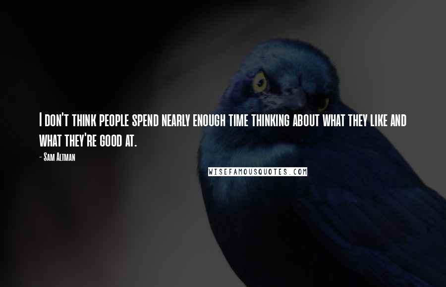 Sam Altman Quotes: I don't think people spend nearly enough time thinking about what they like and what they're good at.