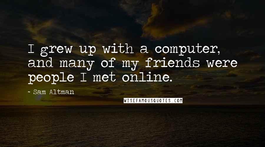Sam Altman Quotes: I grew up with a computer, and many of my friends were people I met online.