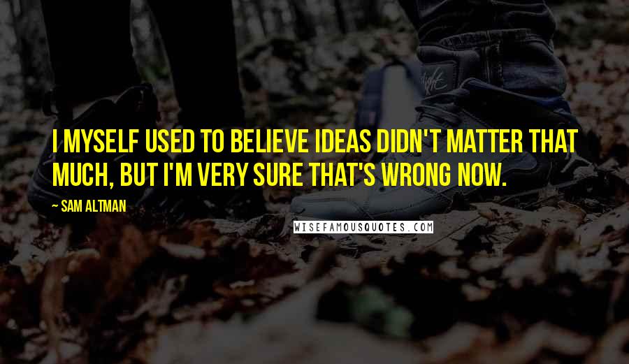 Sam Altman Quotes: I myself used to believe ideas didn't matter that much, but I'm very sure that's wrong now.