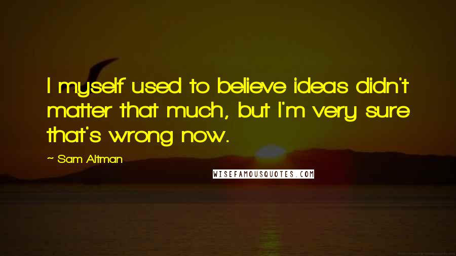 Sam Altman Quotes: I myself used to believe ideas didn't matter that much, but I'm very sure that's wrong now.