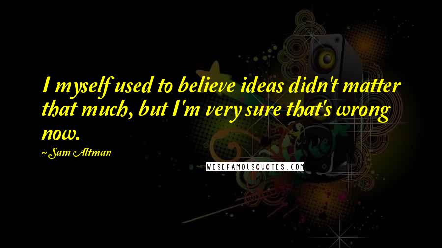 Sam Altman Quotes: I myself used to believe ideas didn't matter that much, but I'm very sure that's wrong now.